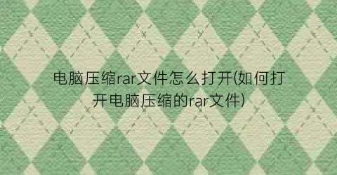 “电脑压缩rar文件怎么打开(如何打开电脑压缩的rar文件)