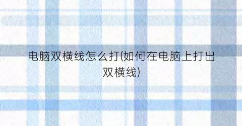 “电脑双横线怎么打(如何在电脑上打出双横线)