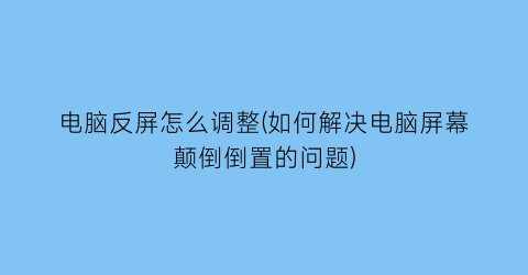 电脑反屏怎么调整(如何解决电脑屏幕颠倒倒置的问题)