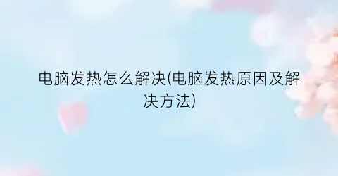 “电脑发热怎么解决(电脑发热原因及解决方法)