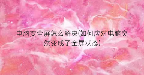 “电脑变全屏怎么解决(如何应对电脑突然变成了全屏状态)