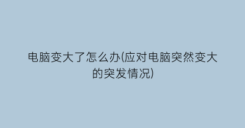 电脑变大了怎么办(应对电脑突然变大的突发情况)