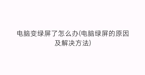 “电脑变绿屏了怎么办(电脑绿屏的原因及解决方法)