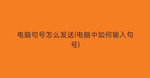 电脑句号怎么发送(电脑中如何输入句号)