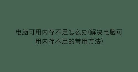 “电脑可用内存不足怎么办(解决电脑可用内存不足的常用方法)