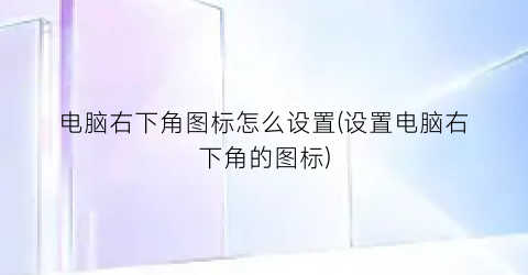 电脑右下角图标怎么设置(设置电脑右下角的图标)