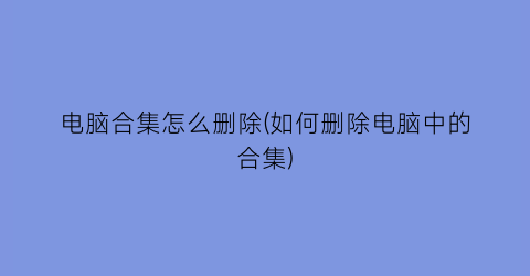 电脑合集怎么删除(如何删除电脑中的合集)