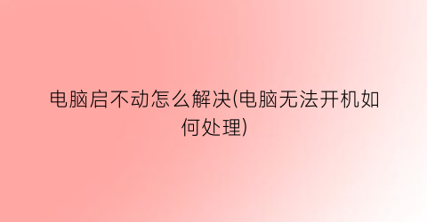 电脑启不动怎么解决(电脑无法开机如何处理)