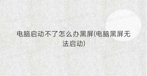 “电脑启动不了怎么办黑屏(电脑黑屏无法启动)