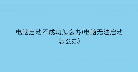 电脑启动不成功怎么办(电脑无法启动怎么办)