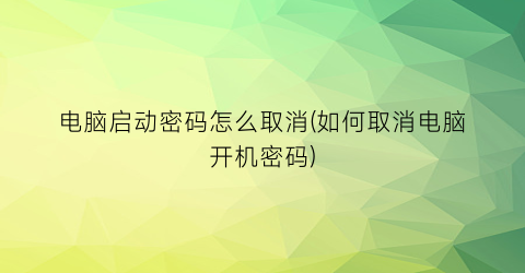 电脑启动密码怎么取消(如何取消电脑开机密码)