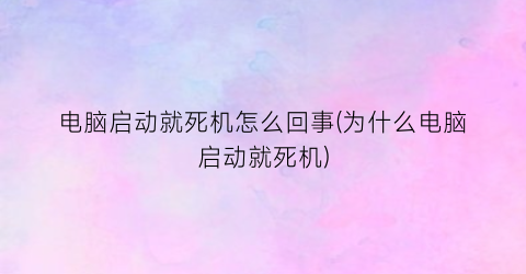 电脑启动就死机怎么回事(为什么电脑启动就死机)