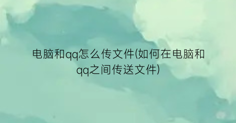 电脑和qq怎么传文件(如何在电脑和qq之间传送文件)