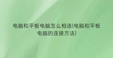 电脑和平板电脑怎么相连(电脑和平板电脑的连接方法)