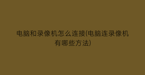 电脑和录像机怎么连接(电脑连录像机有哪些方法)