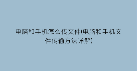 “电脑和手机怎么传文件(电脑和手机文件传输方法详解)