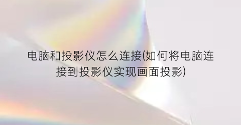 电脑和投影仪怎么连接(如何将电脑连接到投影仪实现画面投影)