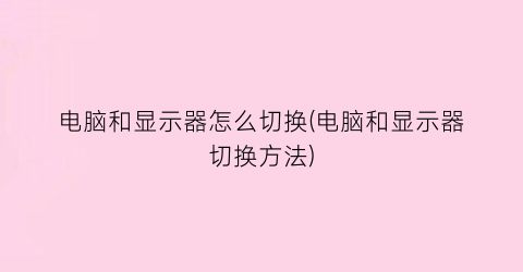 “电脑和显示器怎么切换(电脑和显示器切换方法)