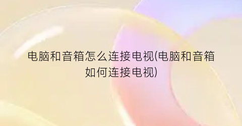“电脑和音箱怎么连接电视(电脑和音箱如何连接电视)