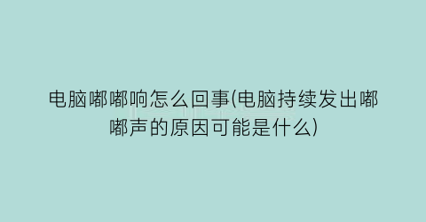 电脑嘟嘟响怎么回事(电脑持续发出嘟嘟声的原因可能是什么)