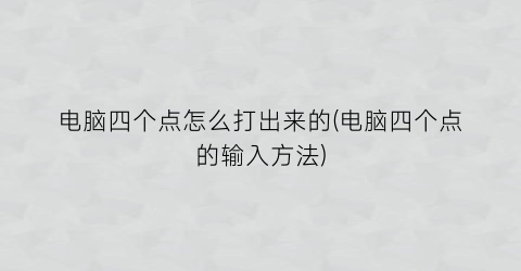 “电脑四个点怎么打出来的(电脑四个点的输入方法)