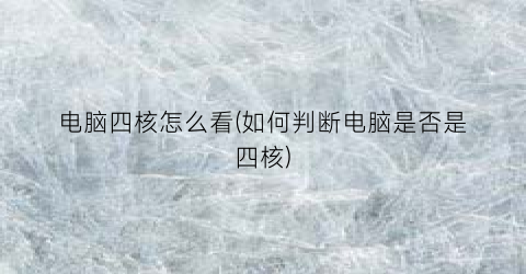 电脑四核怎么看(如何判断电脑是否是四核)