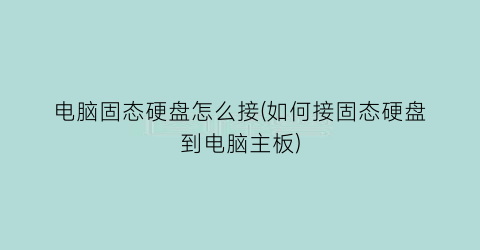 电脑固态硬盘怎么接(如何接固态硬盘到电脑主板)