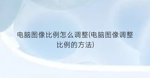 电脑图像比例怎么调整(电脑图像调整比例的方法)