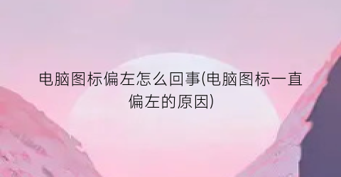 电脑图标偏左怎么回事(电脑图标一直偏左的原因)