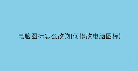 “电脑图标怎么改(如何修改电脑图标)