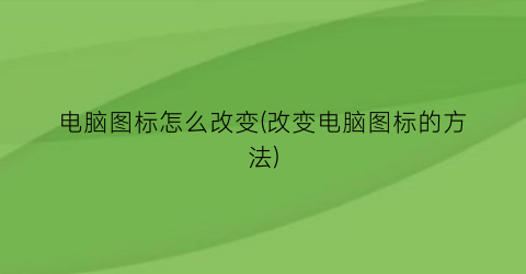 电脑图标怎么改变(改变电脑图标的方法)