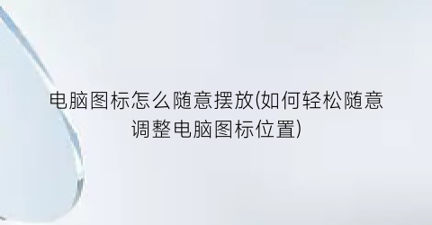 电脑图标怎么随意摆放(如何轻松随意调整电脑图标位置)