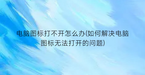 电脑图标打不开怎么办(如何解决电脑图标无法打开的问题)