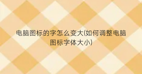 电脑图标的字怎么变大(如何调整电脑图标字体大小)