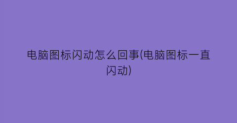 电脑图标闪动怎么回事(电脑图标一直闪动)