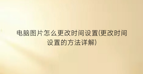 “电脑图片怎么更改时间设置(更改时间设置的方法详解)