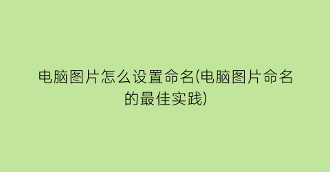 电脑图片怎么设置命名(电脑图片命名的最佳实践)