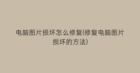 “电脑图片损坏怎么修复(修复电脑图片损坏的方法)