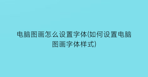 电脑图画怎么设置字体(如何设置电脑图画字体样式)