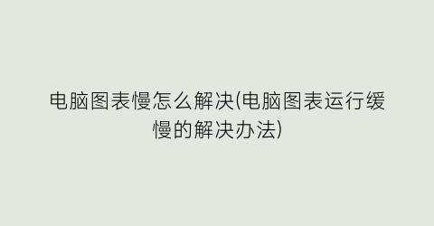 电脑图表慢怎么解决(电脑图表运行缓慢的解决办法)