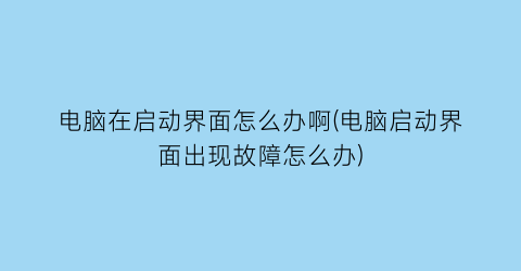 电脑在启动界面怎么办啊(电脑启动界面出现故障怎么办)