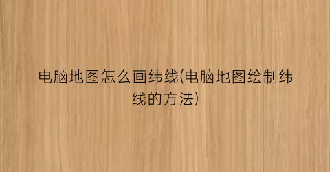 电脑地图怎么画纬线(电脑地图绘制纬线的方法)