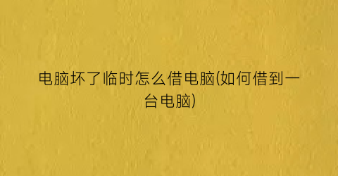 电脑坏了临时怎么借电脑(如何借到一台电脑)