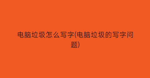 电脑垃圾怎么写字(电脑垃圾的写字问题)