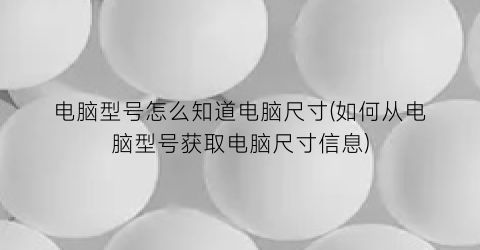 “电脑型号怎么知道电脑尺寸(如何从电脑型号获取电脑尺寸信息)