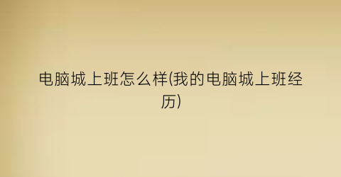 电脑城上班怎么样(我的电脑城上班经历)