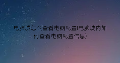 电脑城怎么查看电脑配置(电脑城内如何查看电脑配置信息)