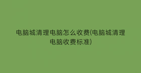 电脑城清理电脑怎么收费(电脑城清理电脑收费标准)