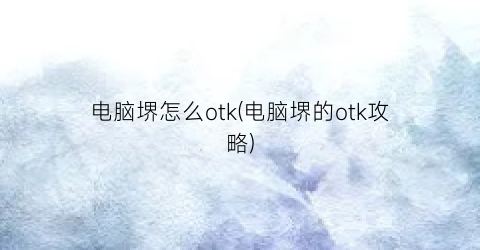 “电脑堺怎么otk(电脑堺的otk攻略)