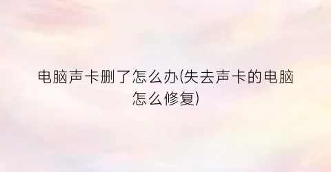 “电脑声卡删了怎么办(失去声卡的电脑怎么修复)